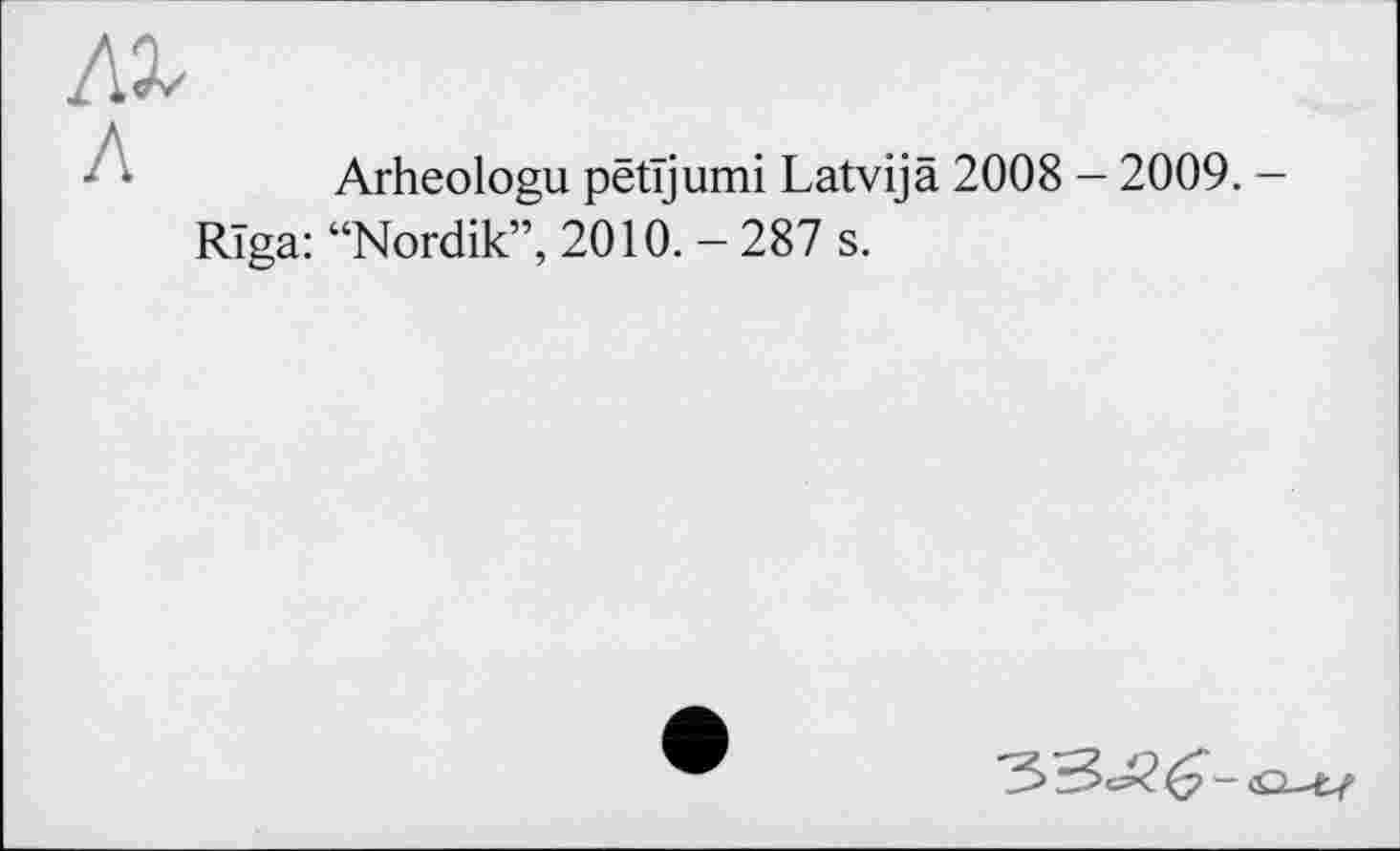 ﻿
Л
Arheologu petijumi Latvija 2008 - 2009. -Riga: “Nordik”, 2010. - 287 s.